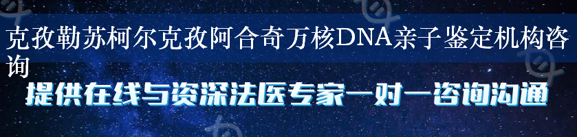 克孜勒苏柯尔克孜阿合奇万核DNA亲子鉴定机构咨询